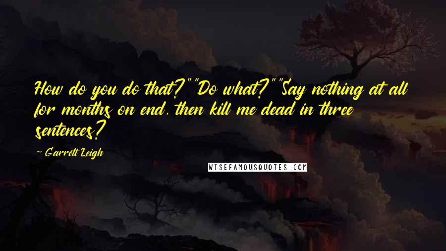 Garrett Leigh Quotes: How do you do that?""Do what?""Say nothing at all for months on end, then kill me dead in three sentences?