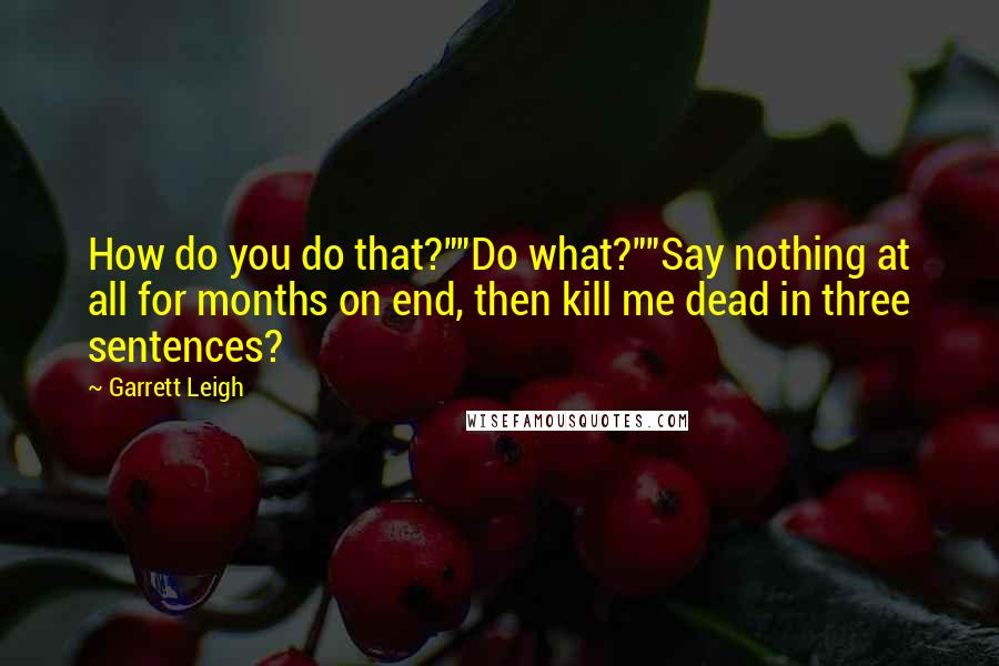 Garrett Leigh Quotes: How do you do that?""Do what?""Say nothing at all for months on end, then kill me dead in three sentences?