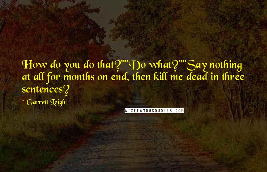 Garrett Leigh Quotes: How do you do that?""Do what?""Say nothing at all for months on end, then kill me dead in three sentences?