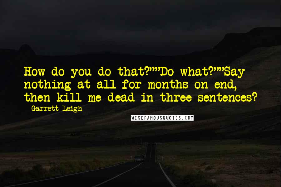 Garrett Leigh Quotes: How do you do that?""Do what?""Say nothing at all for months on end, then kill me dead in three sentences?