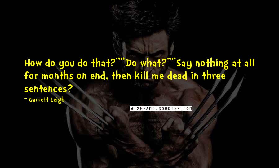 Garrett Leigh Quotes: How do you do that?""Do what?""Say nothing at all for months on end, then kill me dead in three sentences?