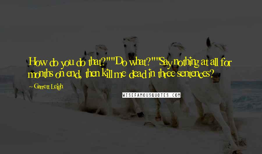 Garrett Leigh Quotes: How do you do that?""Do what?""Say nothing at all for months on end, then kill me dead in three sentences?