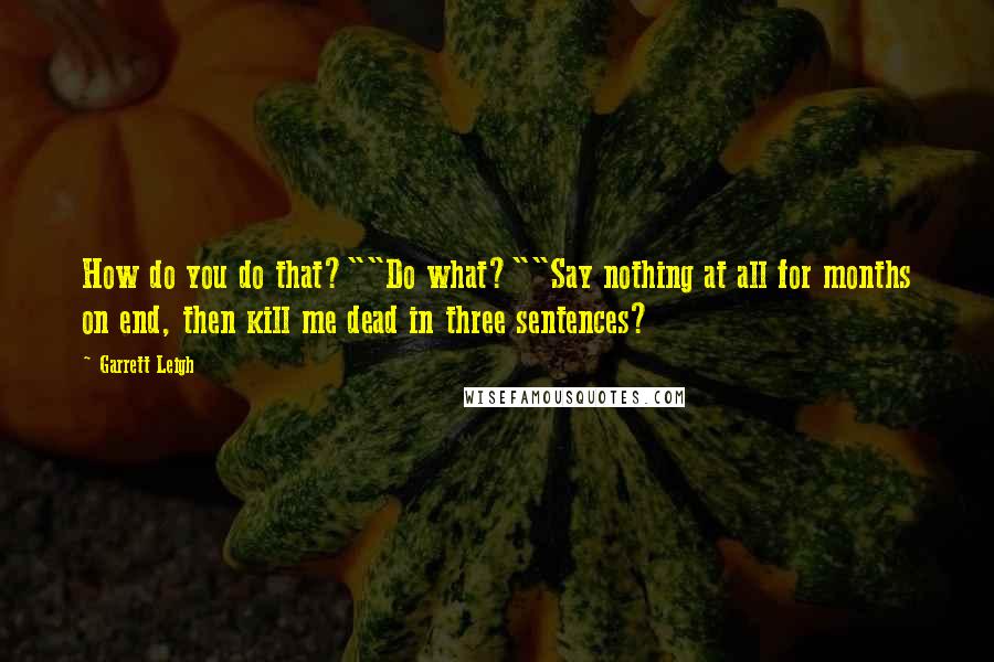 Garrett Leigh Quotes: How do you do that?""Do what?""Say nothing at all for months on end, then kill me dead in three sentences?