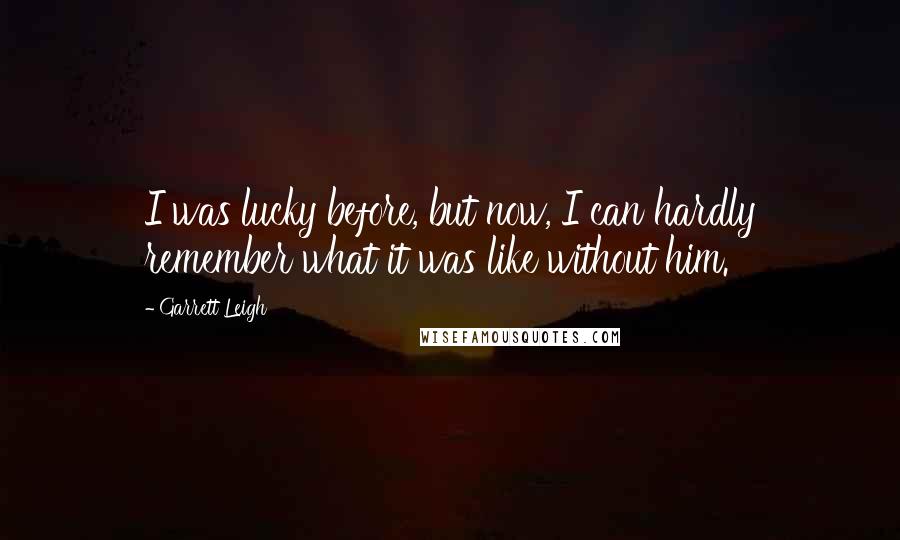 Garrett Leigh Quotes: I was lucky before, but now, I can hardly remember what it was like without him.