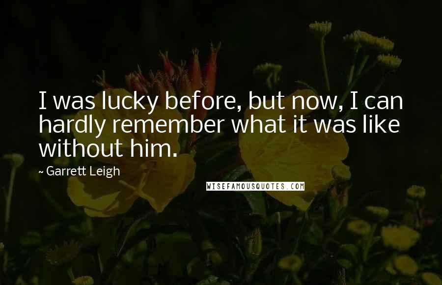 Garrett Leigh Quotes: I was lucky before, but now, I can hardly remember what it was like without him.