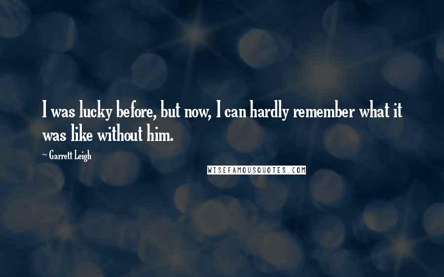 Garrett Leigh Quotes: I was lucky before, but now, I can hardly remember what it was like without him.