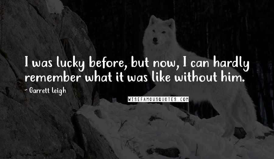 Garrett Leigh Quotes: I was lucky before, but now, I can hardly remember what it was like without him.