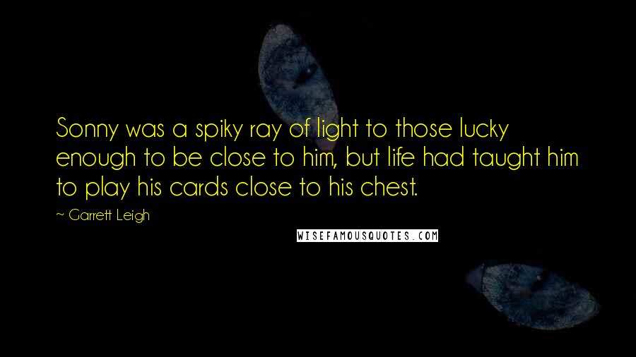 Garrett Leigh Quotes: Sonny was a spiky ray of light to those lucky enough to be close to him, but life had taught him to play his cards close to his chest.