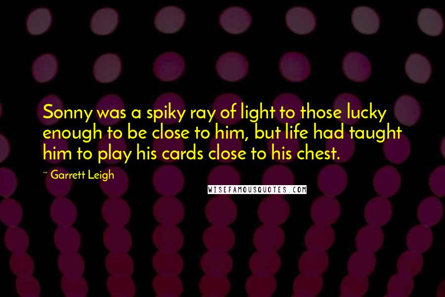 Garrett Leigh Quotes: Sonny was a spiky ray of light to those lucky enough to be close to him, but life had taught him to play his cards close to his chest.