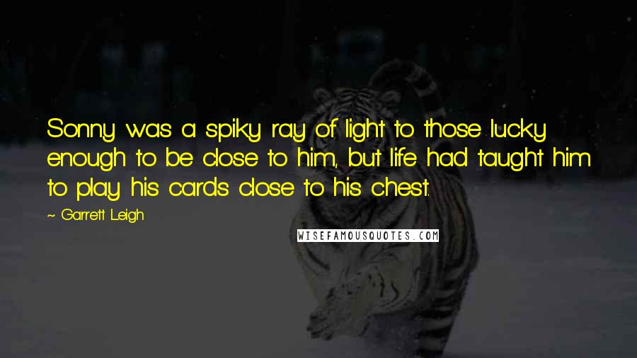 Garrett Leigh Quotes: Sonny was a spiky ray of light to those lucky enough to be close to him, but life had taught him to play his cards close to his chest.