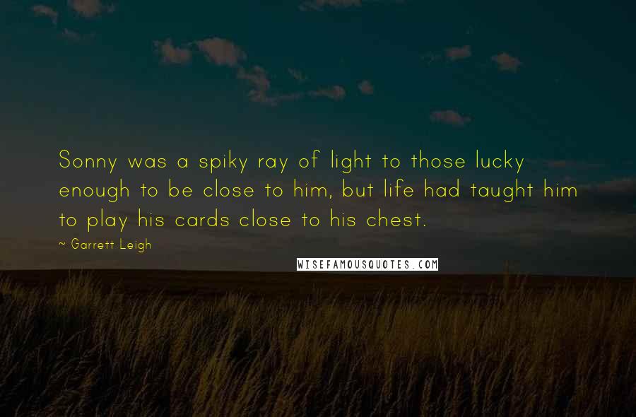 Garrett Leigh Quotes: Sonny was a spiky ray of light to those lucky enough to be close to him, but life had taught him to play his cards close to his chest.