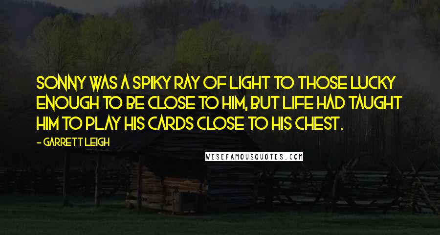 Garrett Leigh Quotes: Sonny was a spiky ray of light to those lucky enough to be close to him, but life had taught him to play his cards close to his chest.