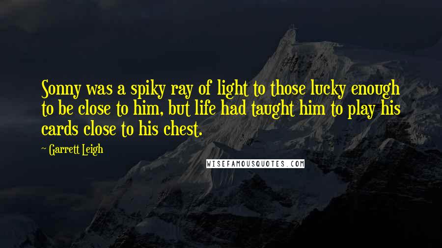 Garrett Leigh Quotes: Sonny was a spiky ray of light to those lucky enough to be close to him, but life had taught him to play his cards close to his chest.