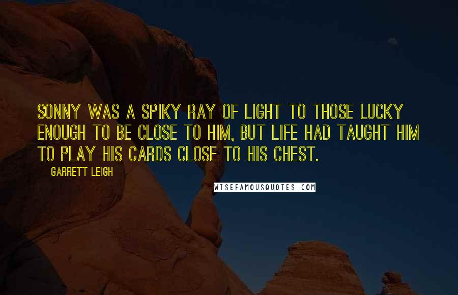 Garrett Leigh Quotes: Sonny was a spiky ray of light to those lucky enough to be close to him, but life had taught him to play his cards close to his chest.