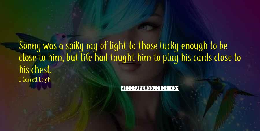 Garrett Leigh Quotes: Sonny was a spiky ray of light to those lucky enough to be close to him, but life had taught him to play his cards close to his chest.