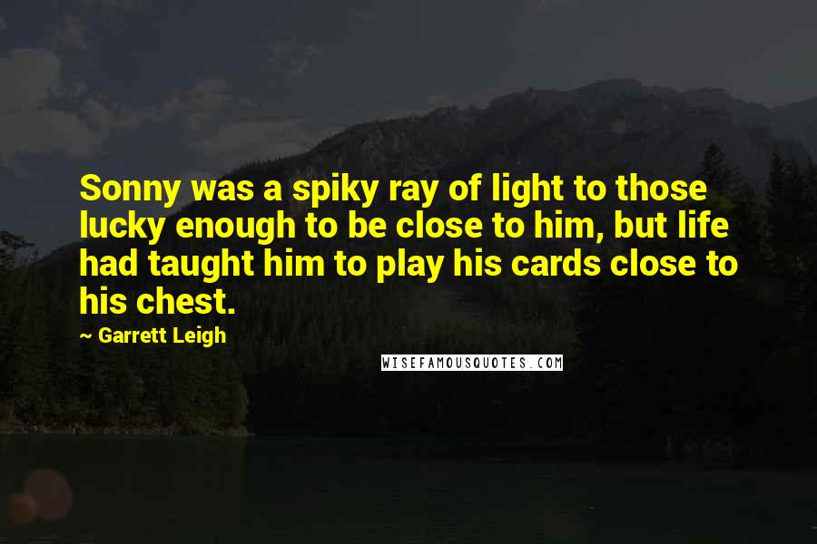 Garrett Leigh Quotes: Sonny was a spiky ray of light to those lucky enough to be close to him, but life had taught him to play his cards close to his chest.