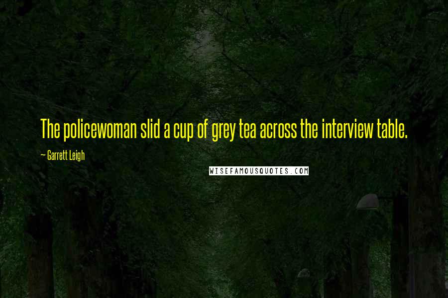 Garrett Leigh Quotes: The policewoman slid a cup of grey tea across the interview table.