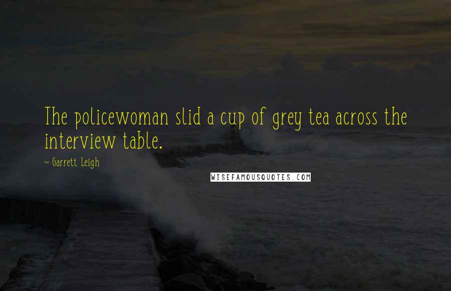 Garrett Leigh Quotes: The policewoman slid a cup of grey tea across the interview table.