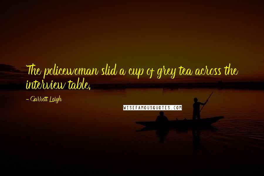 Garrett Leigh Quotes: The policewoman slid a cup of grey tea across the interview table.