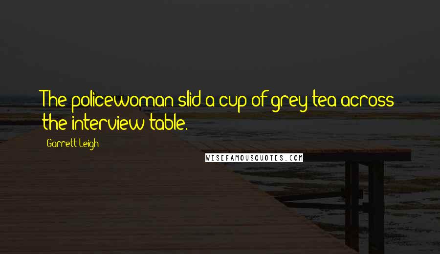Garrett Leigh Quotes: The policewoman slid a cup of grey tea across the interview table.