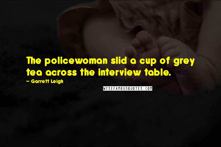 Garrett Leigh Quotes: The policewoman slid a cup of grey tea across the interview table.
