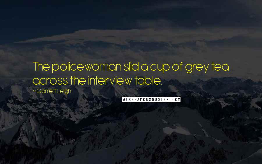 Garrett Leigh Quotes: The policewoman slid a cup of grey tea across the interview table.