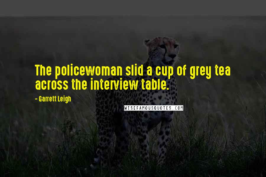 Garrett Leigh Quotes: The policewoman slid a cup of grey tea across the interview table.