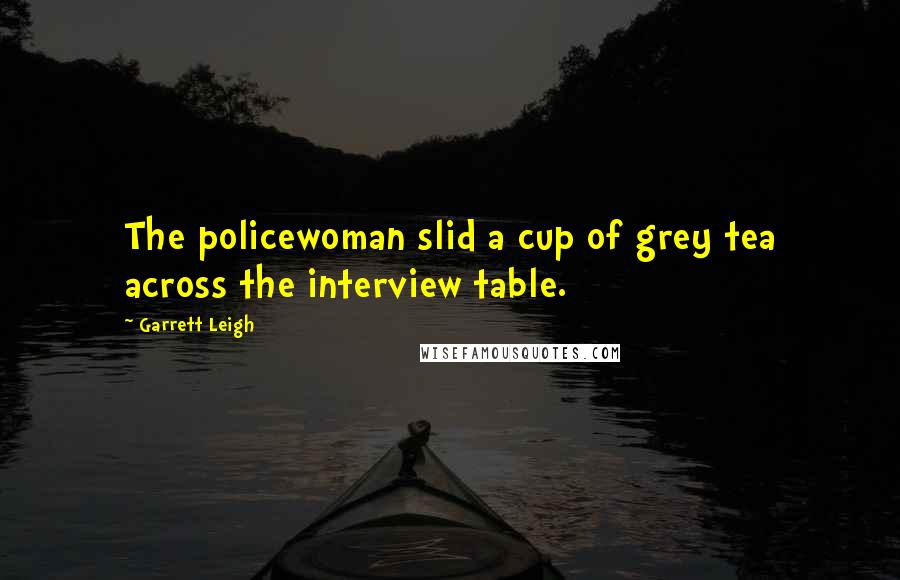 Garrett Leigh Quotes: The policewoman slid a cup of grey tea across the interview table.