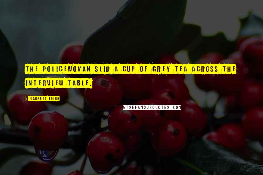 Garrett Leigh Quotes: The policewoman slid a cup of grey tea across the interview table.