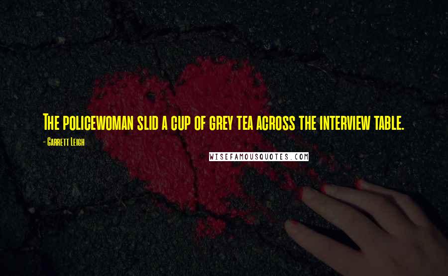 Garrett Leigh Quotes: The policewoman slid a cup of grey tea across the interview table.