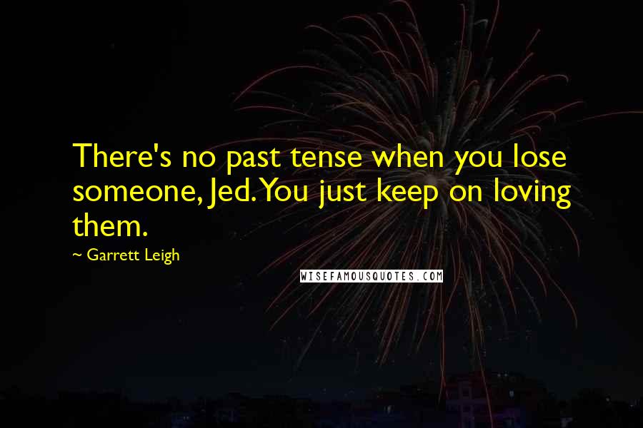 Garrett Leigh Quotes: There's no past tense when you lose someone, Jed. You just keep on loving them.