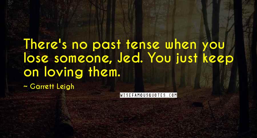 Garrett Leigh Quotes: There's no past tense when you lose someone, Jed. You just keep on loving them.