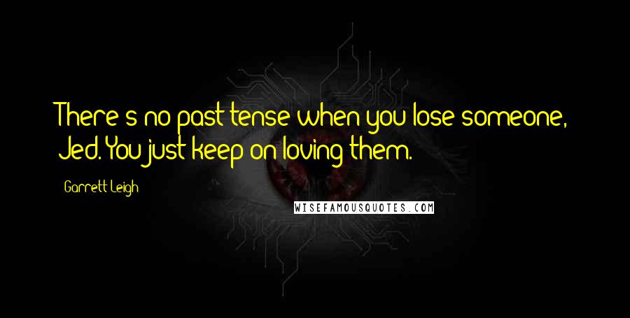 Garrett Leigh Quotes: There's no past tense when you lose someone, Jed. You just keep on loving them.