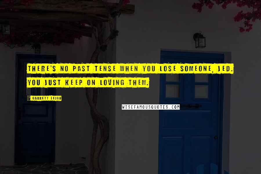 Garrett Leigh Quotes: There's no past tense when you lose someone, Jed. You just keep on loving them.