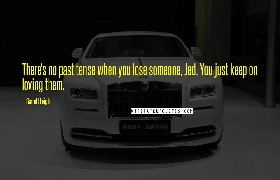 Garrett Leigh Quotes: There's no past tense when you lose someone, Jed. You just keep on loving them.
