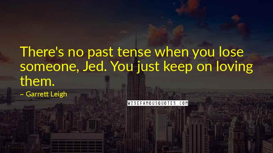 Garrett Leigh Quotes: There's no past tense when you lose someone, Jed. You just keep on loving them.