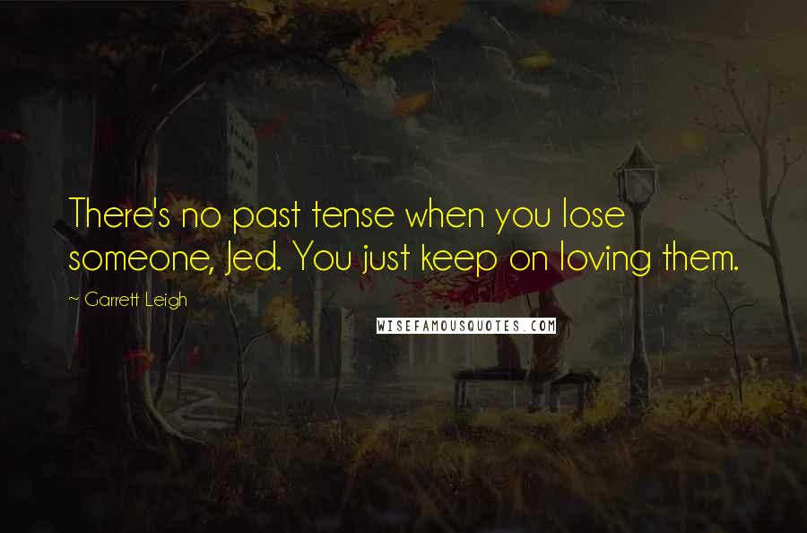 Garrett Leigh Quotes: There's no past tense when you lose someone, Jed. You just keep on loving them.