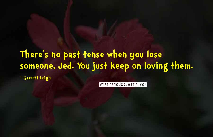 Garrett Leigh Quotes: There's no past tense when you lose someone, Jed. You just keep on loving them.