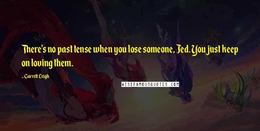 Garrett Leigh Quotes: There's no past tense when you lose someone, Jed. You just keep on loving them.