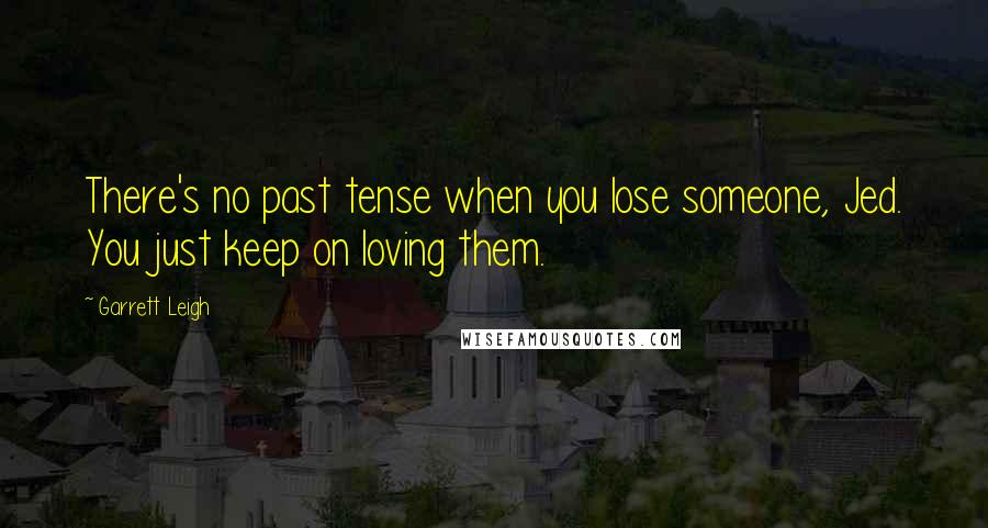 Garrett Leigh Quotes: There's no past tense when you lose someone, Jed. You just keep on loving them.