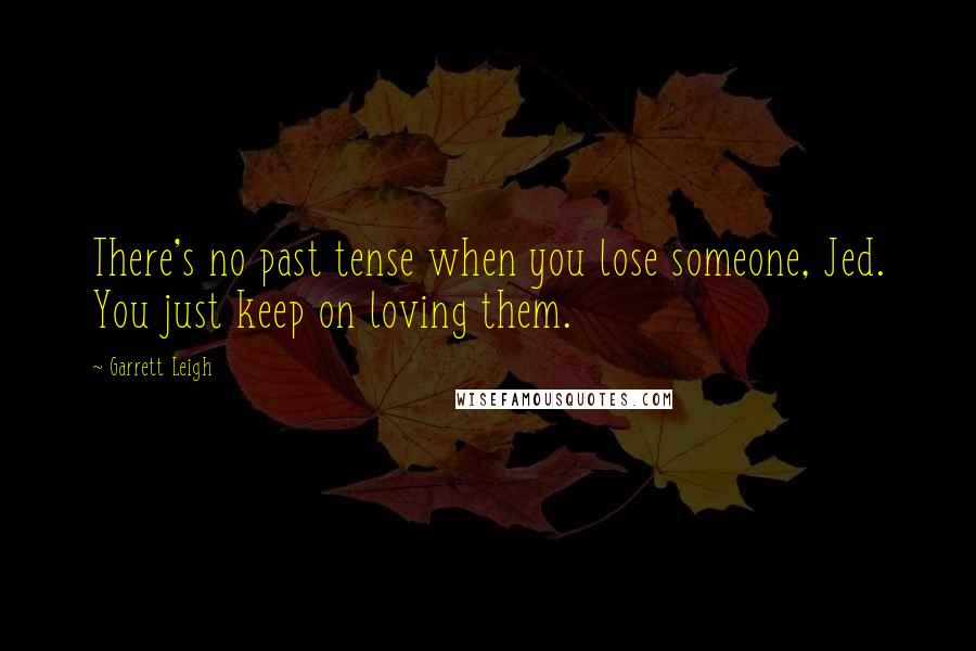 Garrett Leigh Quotes: There's no past tense when you lose someone, Jed. You just keep on loving them.