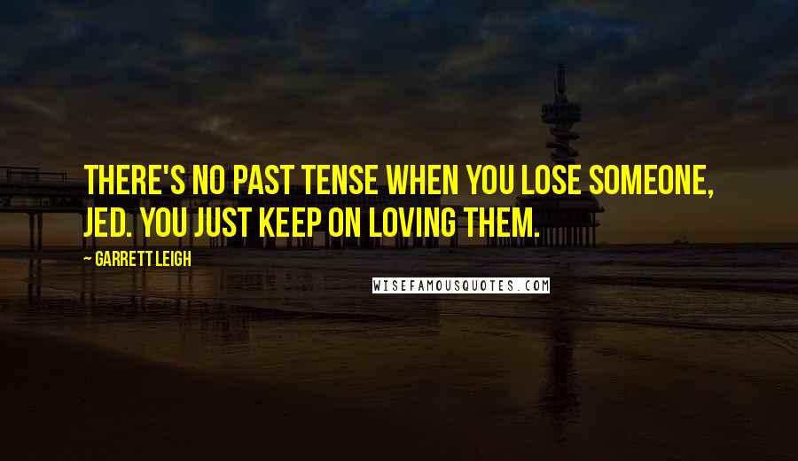 Garrett Leigh Quotes: There's no past tense when you lose someone, Jed. You just keep on loving them.