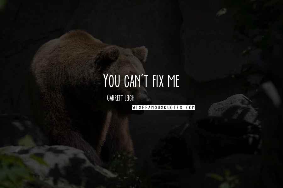 Garrett Leigh Quotes: You can't fix me