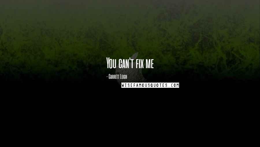 Garrett Leigh Quotes: You can't fix me