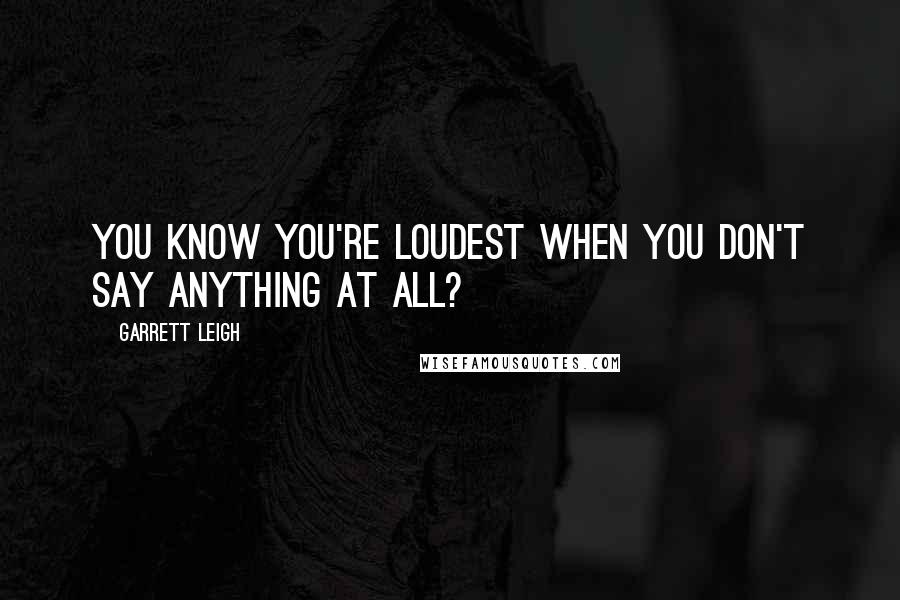 Garrett Leigh Quotes: You know you're loudest when you don't say anything at all?