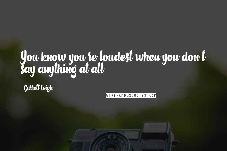 Garrett Leigh Quotes: You know you're loudest when you don't say anything at all?