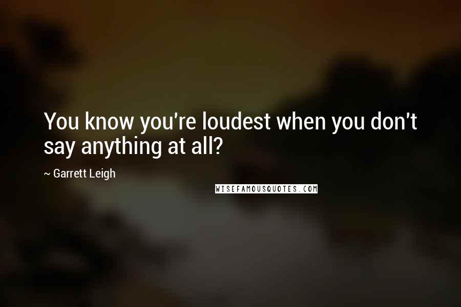 Garrett Leigh Quotes: You know you're loudest when you don't say anything at all?