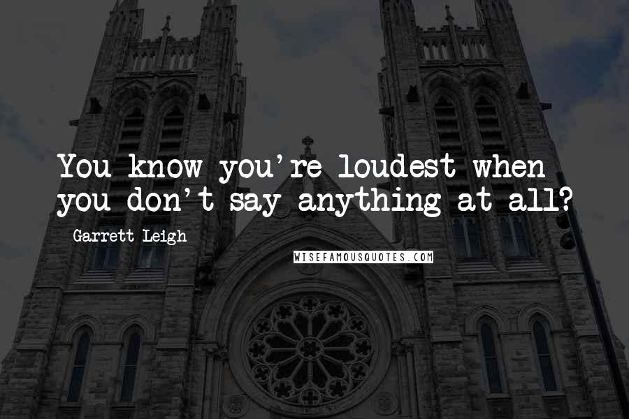 Garrett Leigh Quotes: You know you're loudest when you don't say anything at all?