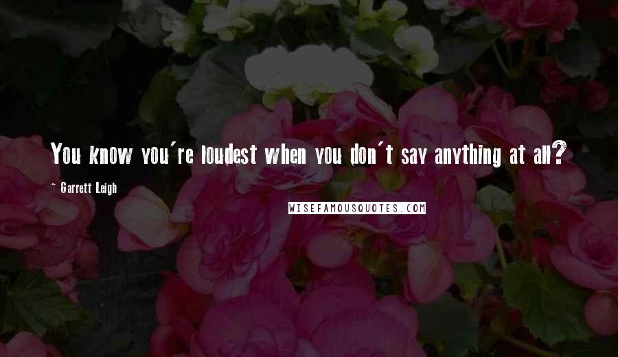 Garrett Leigh Quotes: You know you're loudest when you don't say anything at all?