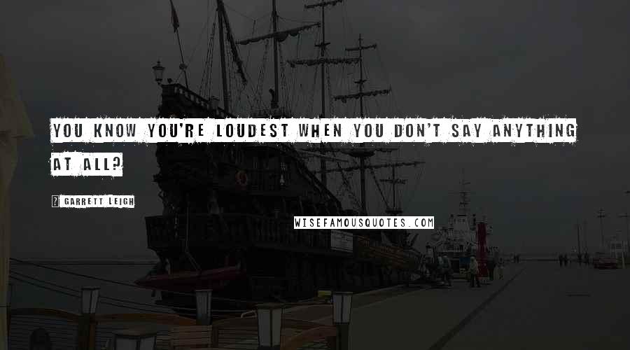 Garrett Leigh Quotes: You know you're loudest when you don't say anything at all?